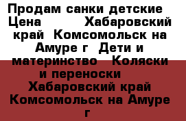 Продам санки детские › Цена ­ 500 - Хабаровский край, Комсомольск-на-Амуре г. Дети и материнство » Коляски и переноски   . Хабаровский край,Комсомольск-на-Амуре г.